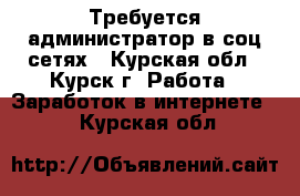 Требуется администратор в соц.сетях - Курская обл., Курск г. Работа » Заработок в интернете   . Курская обл.